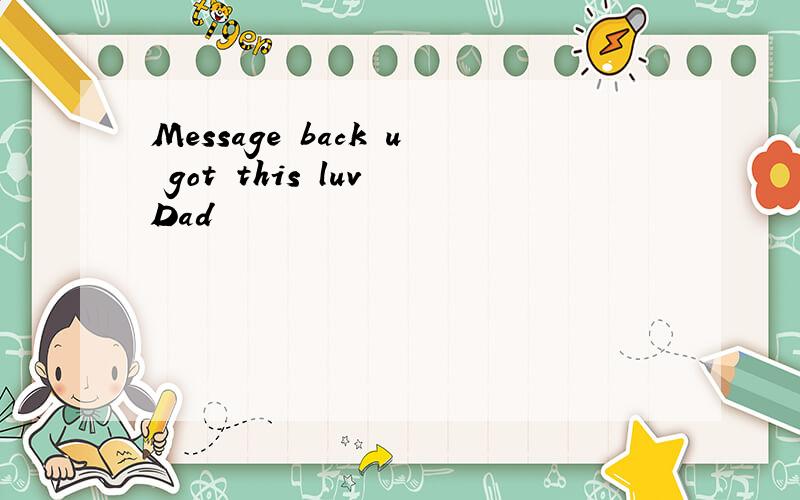 Message back u got this luv Dad