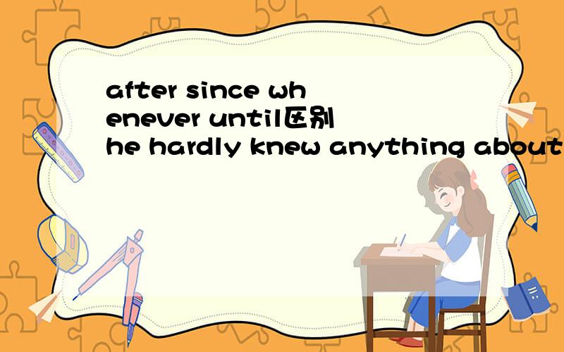 after since whenever until区别he hardly knew anything about it( until )you told him.为什么不能填after since和whenever？