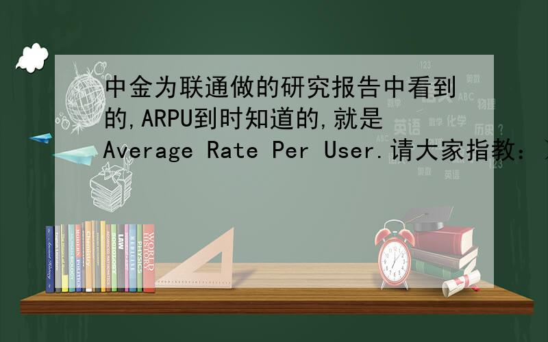 中金为联通做的研究报告中看到的,ARPU到时知道的,就是Average Rate Per User.请大家指教：）