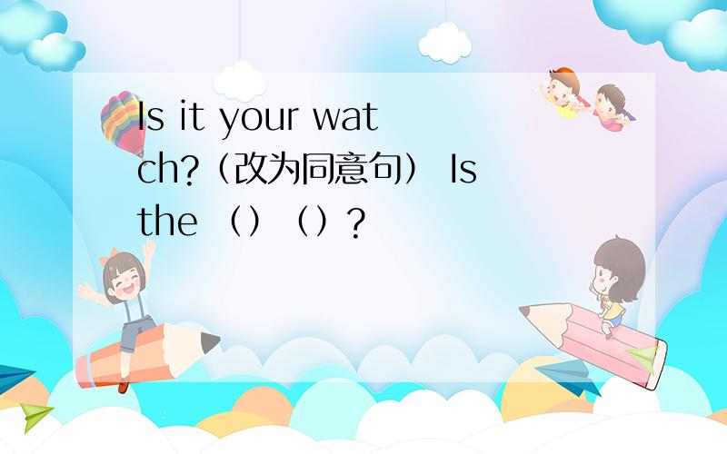 Is it your watch?（改为同意句） Is the （）（）?
