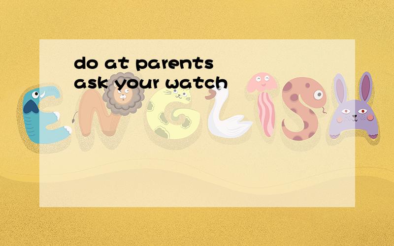 do at parents ask your watch