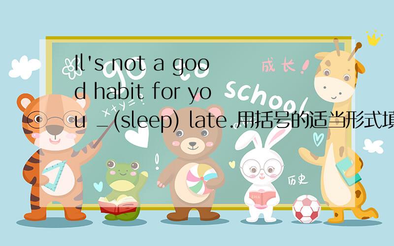 Il's not a good habit for you _(sleep) late.用括号的适当形式填空．怎么做的谁告诉下