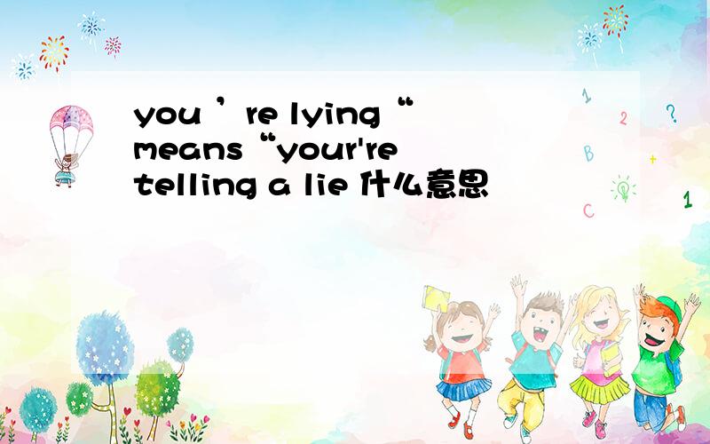 you ’re lying“means“your're telling a lie 什么意思