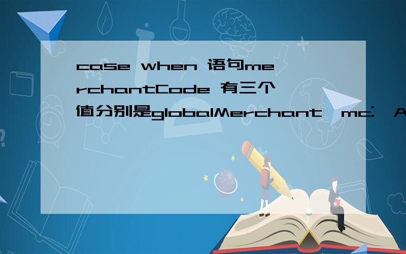 case when 语句merchantCode 有三个值分别是globalMerchant,mc:{ABC=1,OUPAY=LX0000000},12345678我现在要写一段语句,当merchantCode =globalMerchant时,需要执行的是merchantCode is null,等于其他的时,执行相对应的值(case m.