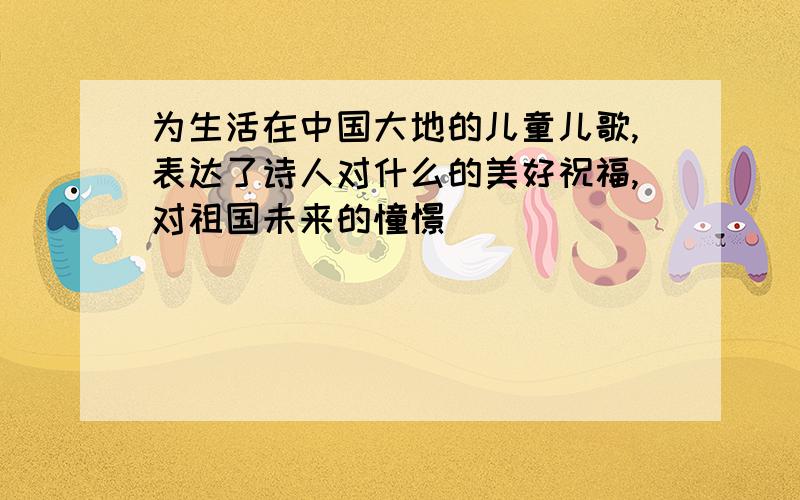 为生活在中国大地的儿童儿歌,表达了诗人对什么的美好祝福,对祖国未来的憧憬