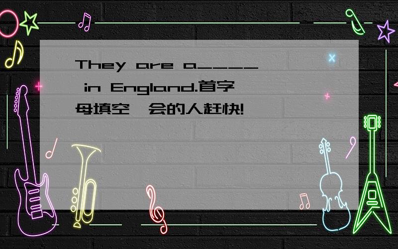 They are a____ in England.首字母填空,会的人赶快!