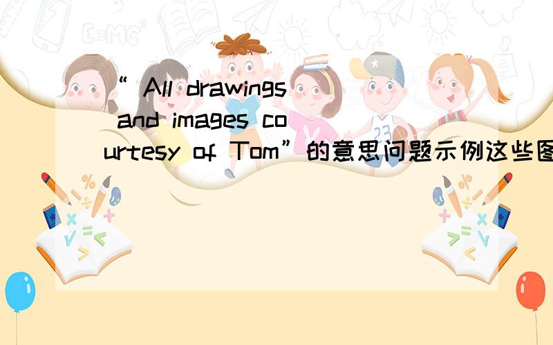 “ All drawings and images courtesy of Tom”的意思问题示例这些图片的作者究竟是谁呢?最后这句话（ All drawings and images courtesy of...）的含义究竟是表示什么呢?