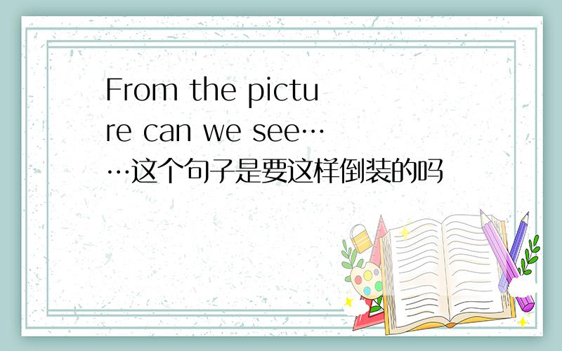 From the picture can we see……这个句子是要这样倒装的吗