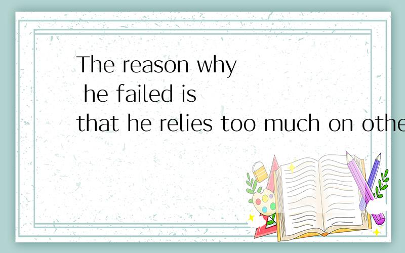 The reason why he failed is that he relies too much on others.不对就指出并改正