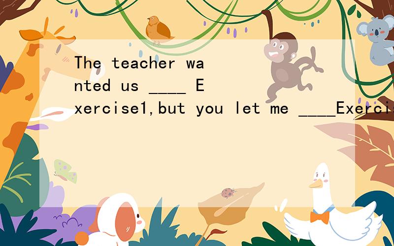 The teacher wanted us ____ Exercise1,but you let me ____Exercise2.A do;do B to do;to do C do;to do D to do;do