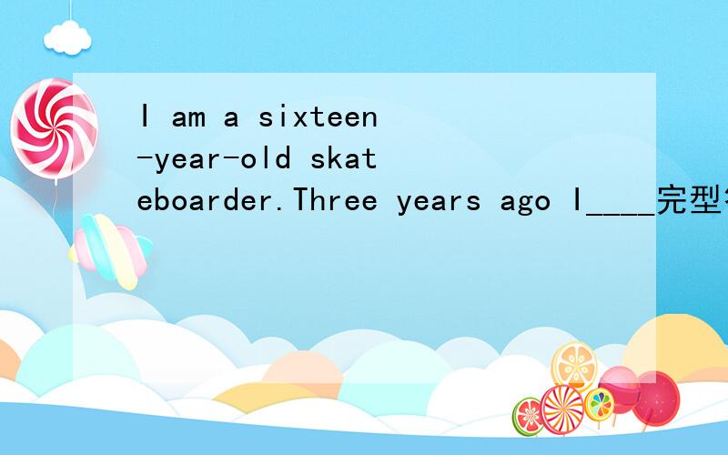I am a sixteen-year-old skateboarder.Three years ago I____完型答案