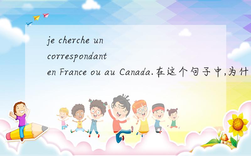 je cherche un correspondant en France ou au Canada.在这个句子中,为什么France 和Canada前用的词不一