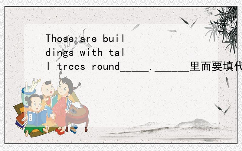 Those are buildings with tall trees round_____.______里面要填代词.