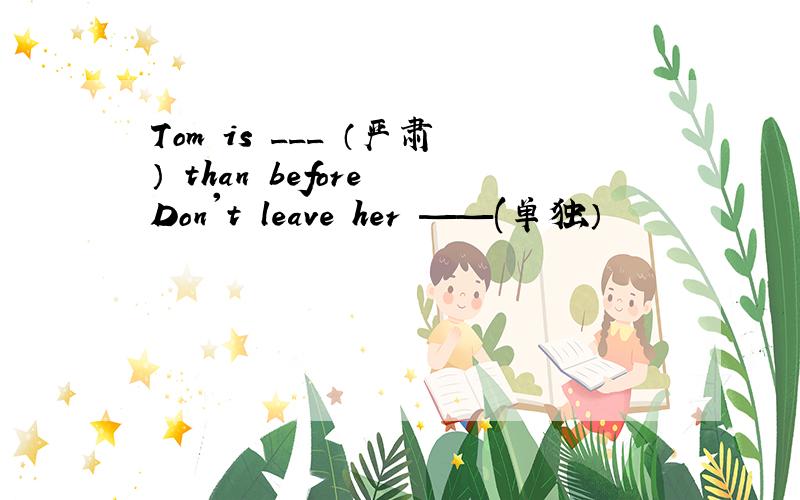 Tom is ___ （严肃） than before Don't leave her ——(单独）
