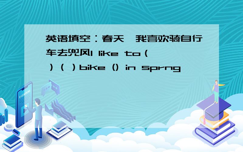 英语填空：春天,我喜欢骑自行车去兜风I like to（）（）bike () in sprng