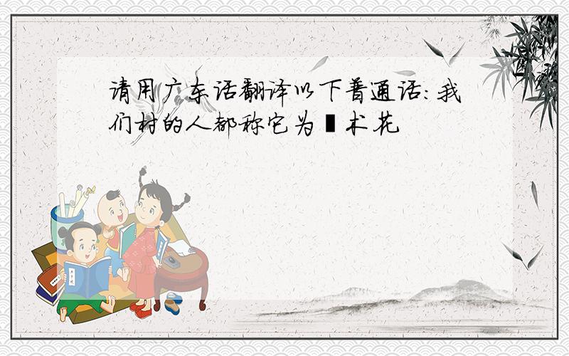 请用广东话翻译以下普通话：我们村的人都称它为莪术花