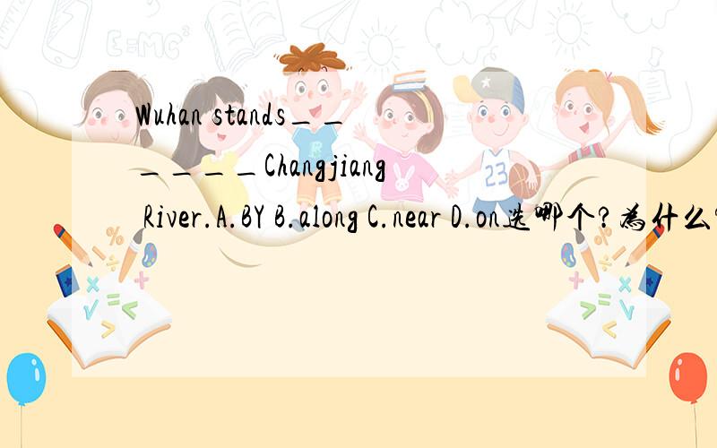 Wuhan stands______Changjiang River.A.BY B.along C.near D.on选哪个?为什么?句意是?