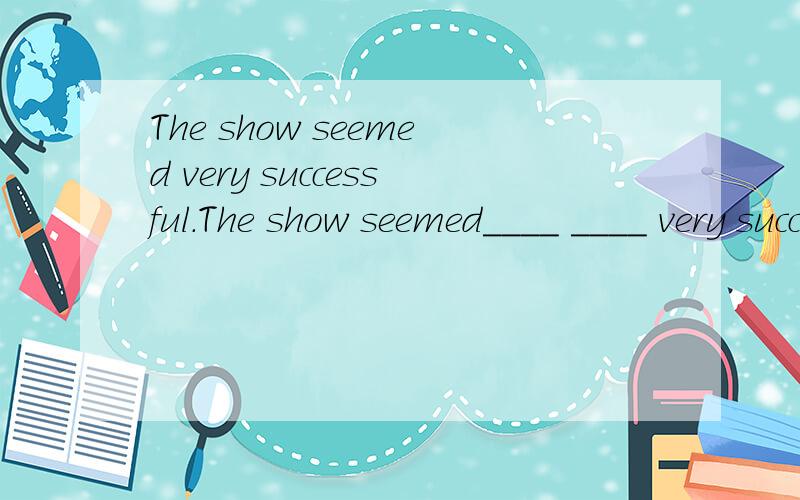 The show seemed very successful.The show seemed____ ____ very successful.