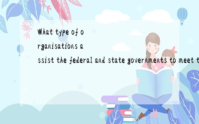 What type of organisations assist the federal and state governments to meet the needs of the poor?Tell me breifly about ur answer不是翻译题！