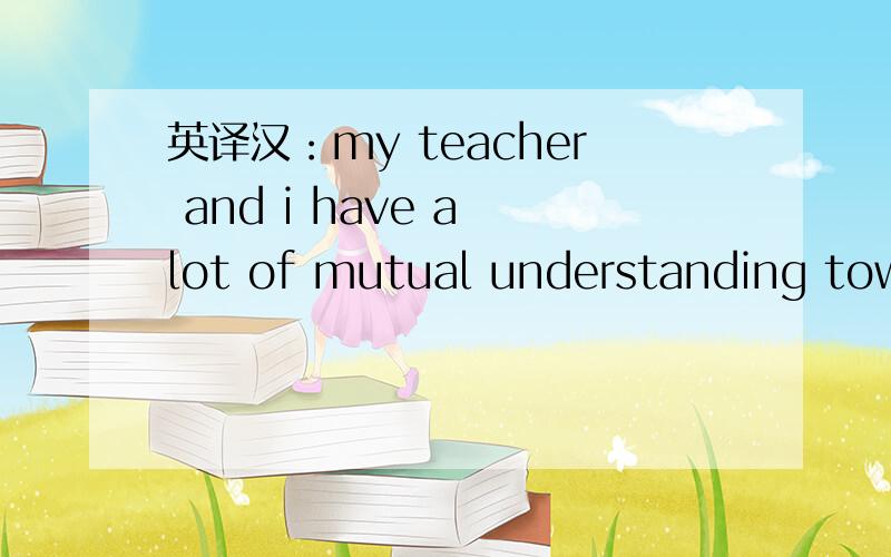 英译汉：my teacher and i have a lot of mutual understanding towards shin problem.