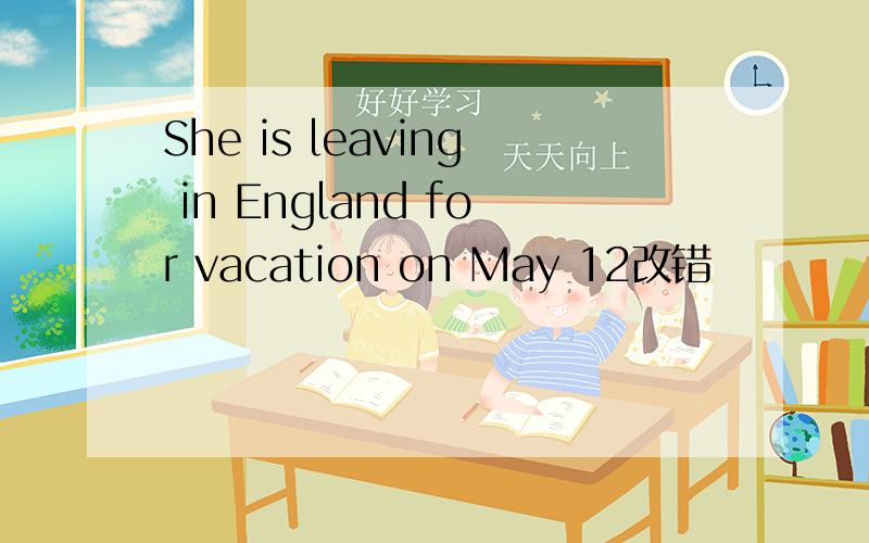 She is leaving in England for vacation on May 12改错