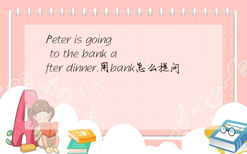 Peter is going to the bank after dinner.用bank怎么提问