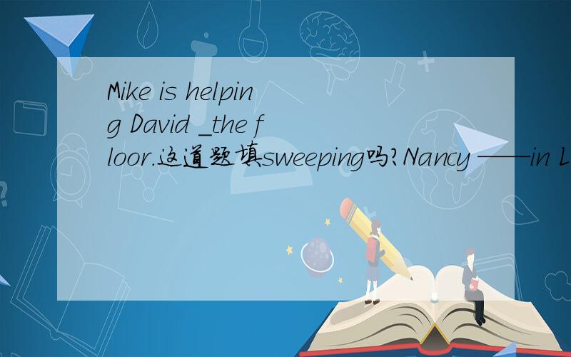 Mike is helping David _the floor.这道题填sweeping吗?Nancy ——in London now.这道题填is live?