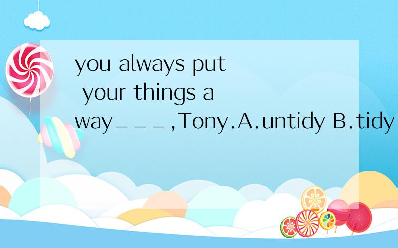 you always put your things away___,Tony.A.untidy B.tidy C.untidily D.tidily