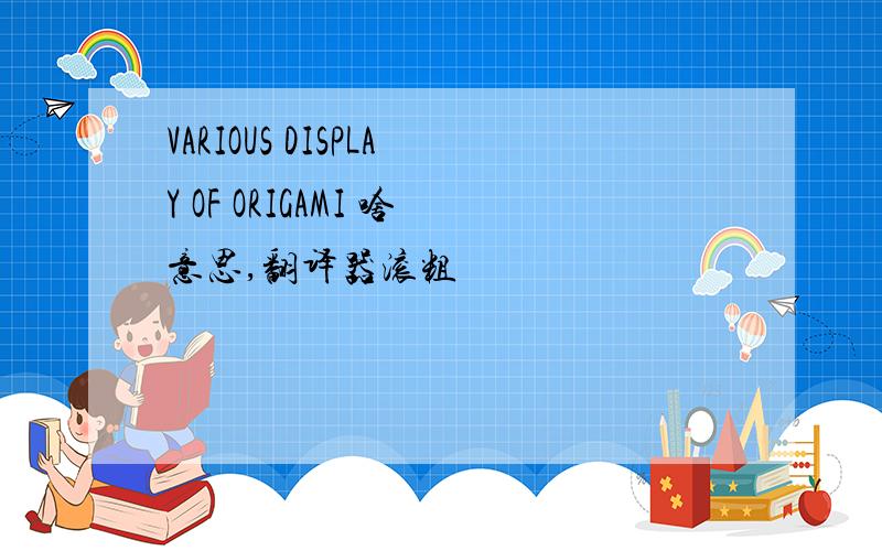 VARIOUS DISPLAY OF ORIGAMI 啥意思,翻译器滚粗