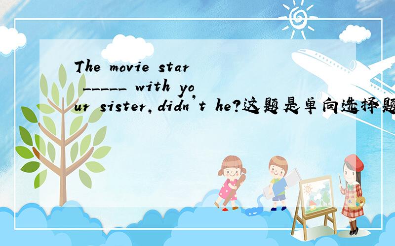The movie star _____ with your sister,didn’t he?这题是单向选择题,请问正确答案是11.was used to dance 2.used to dancing 3.used to dance 4.was used to dancing 那个是正确答案?速回