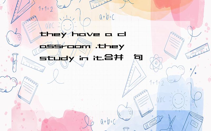 they have a classroom .they study in it.合并一句