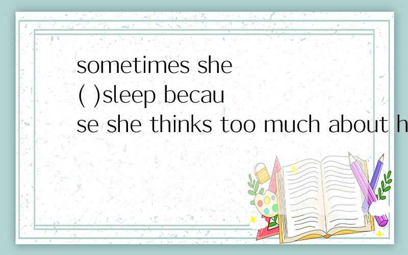 sometimes she ( )sleep because she thinks too much about her classes!