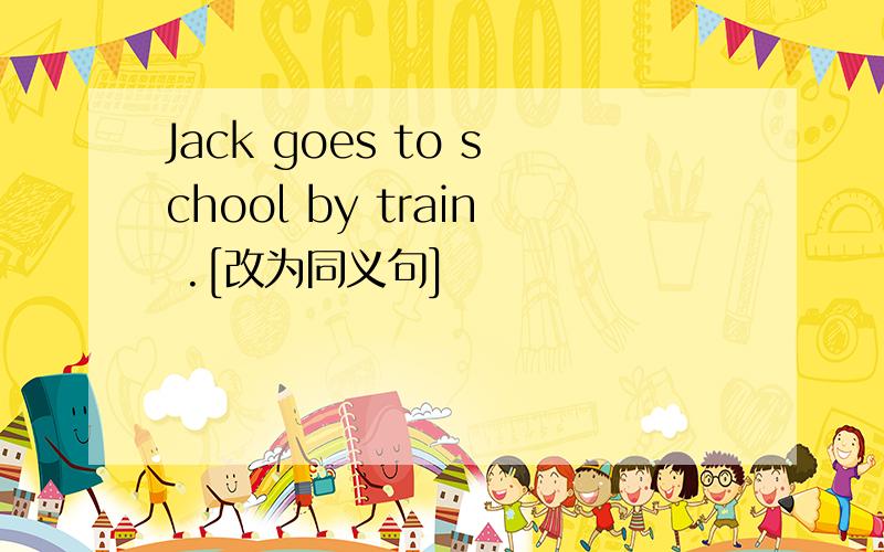 Jack goes to school by train .[改为同义句]