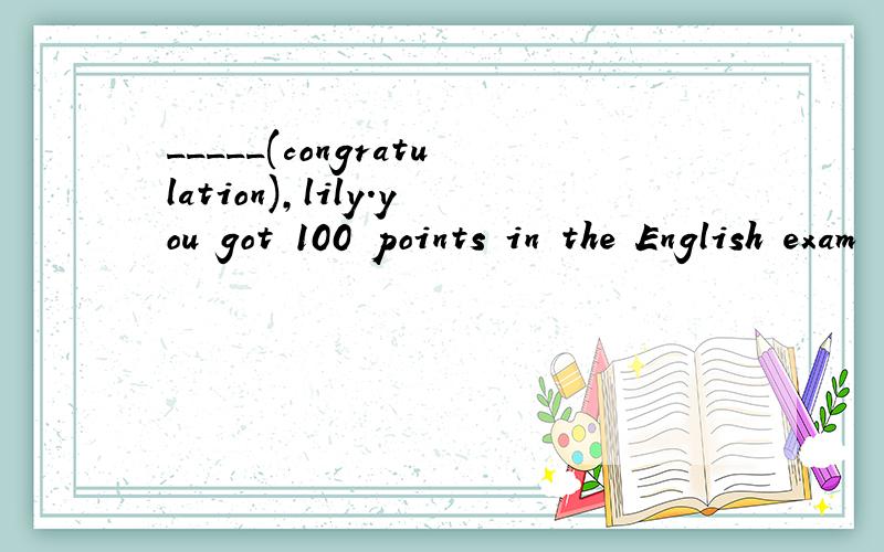 _____(congratulation),lily.you got 100 points in the English exam