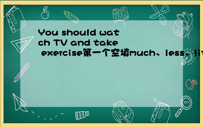 You should watch TV and take exercise第一个空填much、less、little还是more