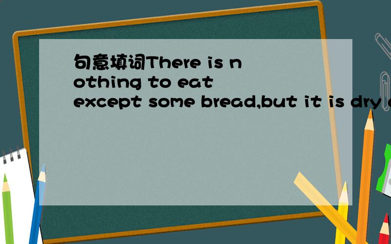 句意填词There is nothing to eat except some bread,but it is dry and k_____.