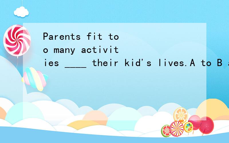 Parents fit too many activities ____ their kid's lives.A to B as C into D with 请讲明原因