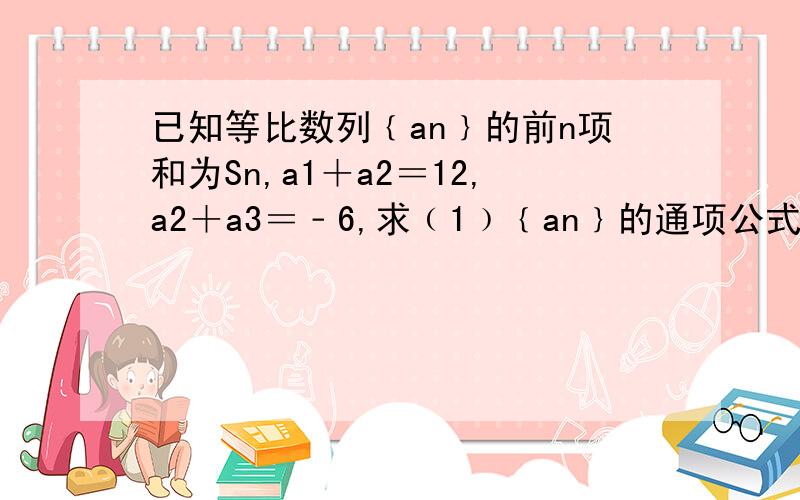 已知等比数列﹛an﹜的前n项和为Sn,a1＋a2＝12,a2＋a3＝﹣6,求﹙1﹚﹛an﹜的通项公式﹙2﹚limSn
