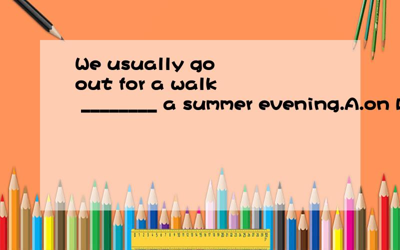 We usually go out for a walk ________ a summer evening.A.on B.in C.at D.for