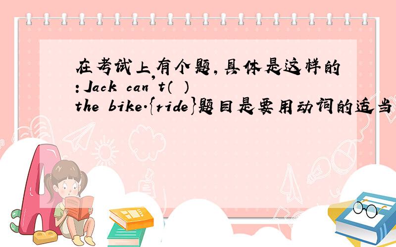 在考试上有个题,具体是这样的：Jack can't（ ）the bike.{ride}题目是要用动词的适当形式填空.我填的是rides.却错了,Jack不是名字吗?在动词后添S吗?