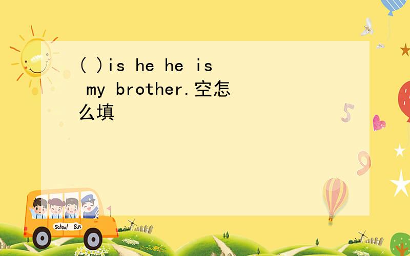 ( )is he he is my brother.空怎么填