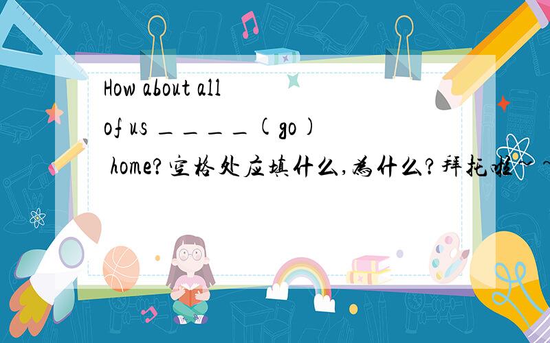 How about all of us ____(go) home?空格处应填什么,为什么?拜托啦~~~