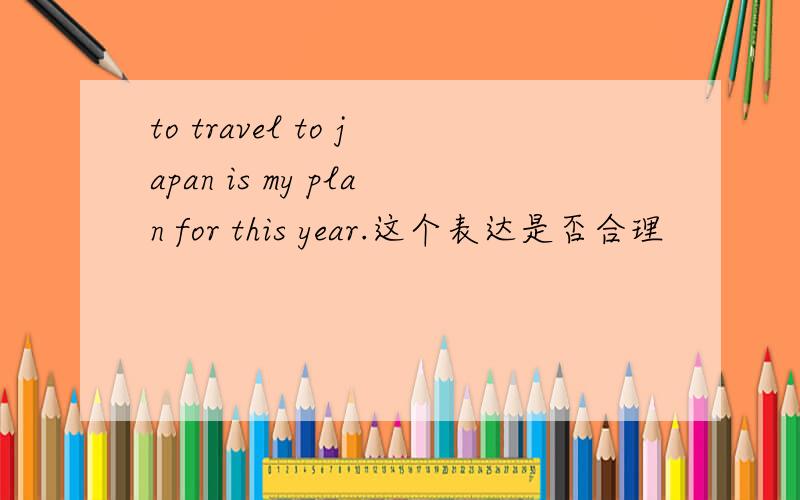 to travel to japan is my plan for this year.这个表达是否合理
