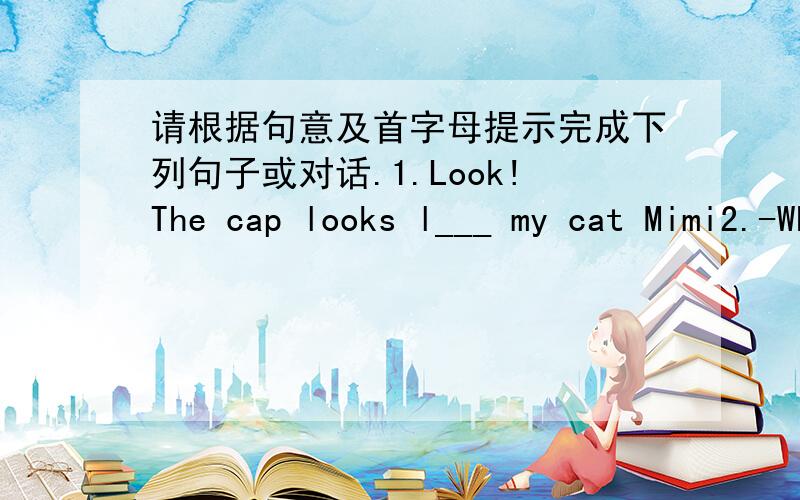 请根据句意及首字母提示完成下列句子或对话.1.Look!The cap looks l___ my cat Mimi2.-Where is my book?-It'h_____ .3.-Where's your English teacher from?-S____,I don't know.4.Can you g____the book to Mr.Zhang?-OK.5.That girl is short,bu