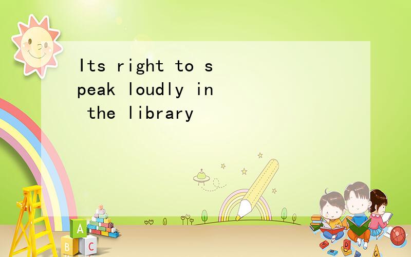 Its right to speak loudly in the library