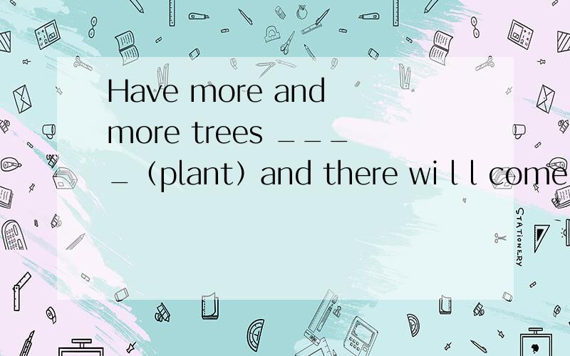 Have more and more trees ____（plant）and there wi l l come a day when you have green land thanksHave more and more trees ____（plant）and there wi l l come a day when you have green land thanks to your hard work.答案给的是plante