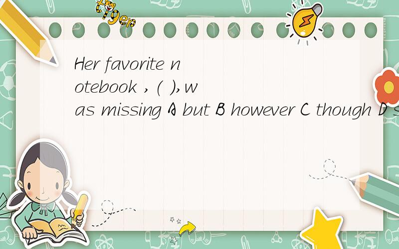 Her favorite notebook ,( ),was missing A but B however C though D still