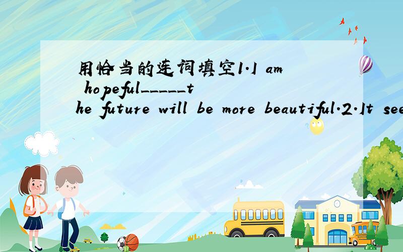 用恰当的连词填空1.I am hopeful_____the future will be more beautiful.2.It seems_____our future will change greatly.