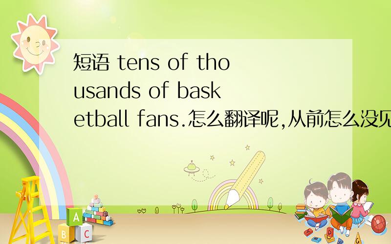 短语 tens of thousands of basketball fans.怎么翻译呢,从前怎么没见过这样的结构