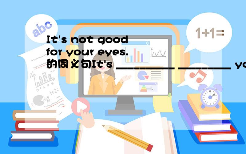 It's not good for your eyes.的同义句It's __________ _________ your eyes.